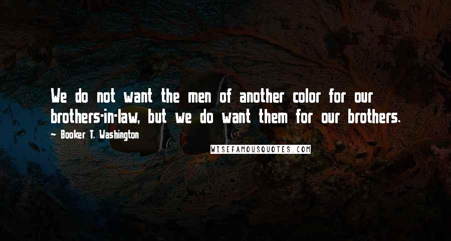 Booker T. Washington Quotes: We do not want the men of another color for our brothers-in-law, but we do want them for our brothers.