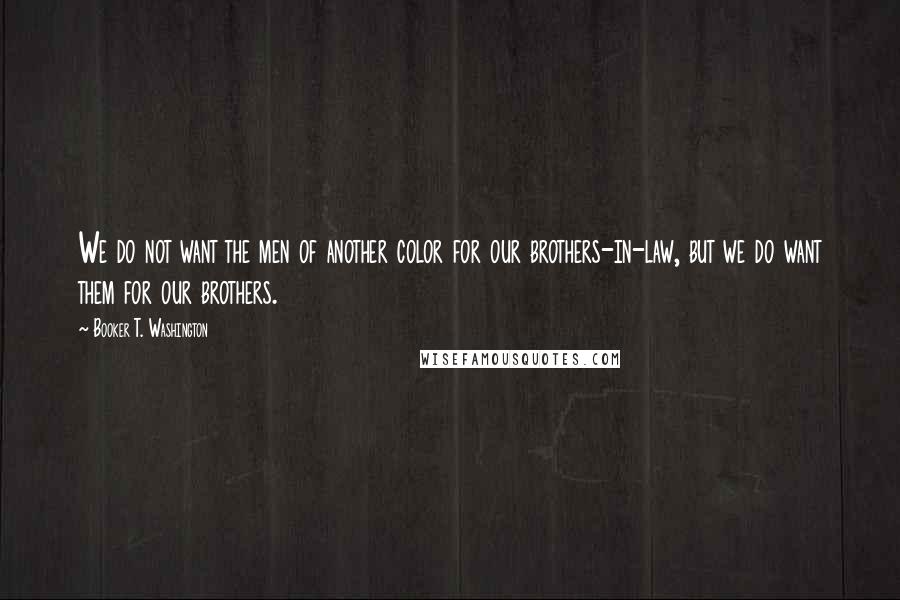 Booker T. Washington Quotes: We do not want the men of another color for our brothers-in-law, but we do want them for our brothers.