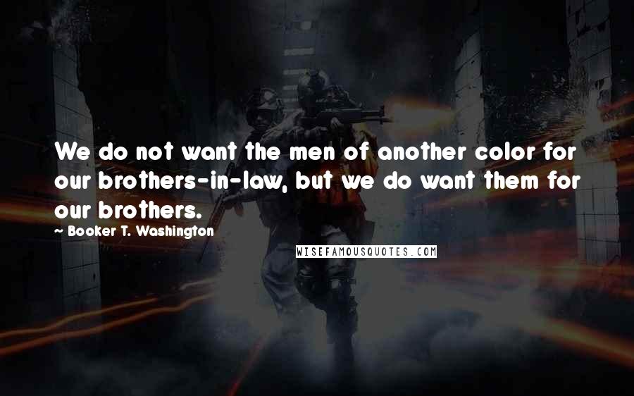 Booker T. Washington Quotes: We do not want the men of another color for our brothers-in-law, but we do want them for our brothers.