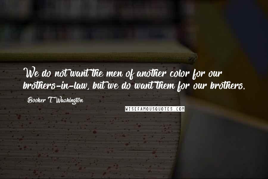 Booker T. Washington Quotes: We do not want the men of another color for our brothers-in-law, but we do want them for our brothers.