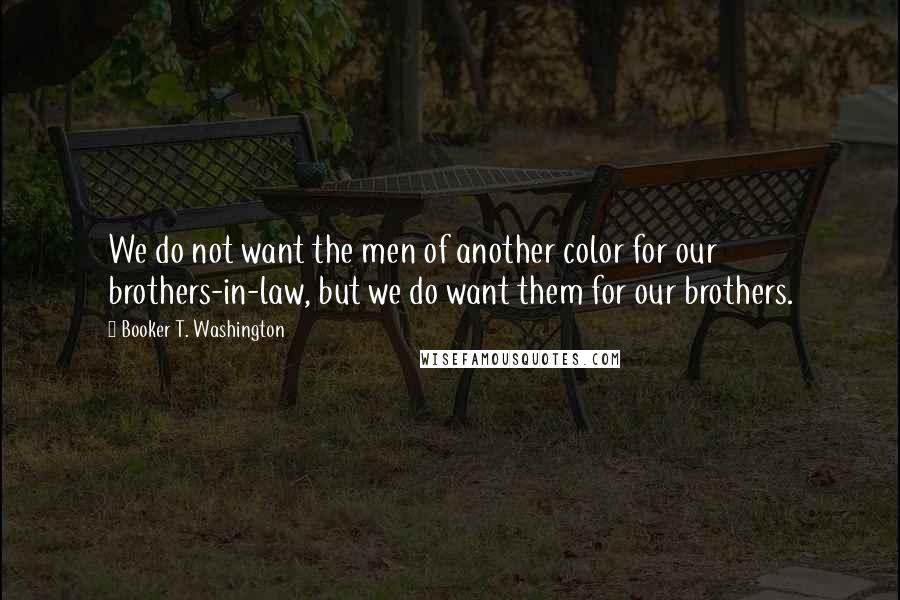 Booker T. Washington Quotes: We do not want the men of another color for our brothers-in-law, but we do want them for our brothers.