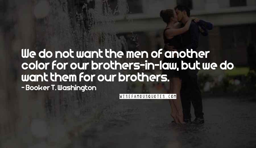 Booker T. Washington Quotes: We do not want the men of another color for our brothers-in-law, but we do want them for our brothers.