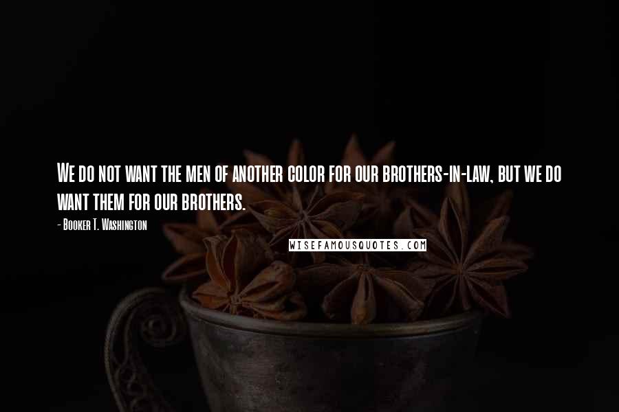 Booker T. Washington Quotes: We do not want the men of another color for our brothers-in-law, but we do want them for our brothers.