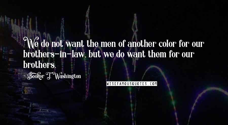 Booker T. Washington Quotes: We do not want the men of another color for our brothers-in-law, but we do want them for our brothers.