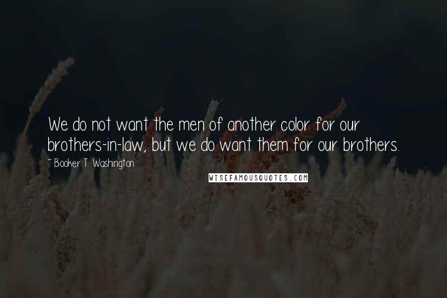 Booker T. Washington Quotes: We do not want the men of another color for our brothers-in-law, but we do want them for our brothers.