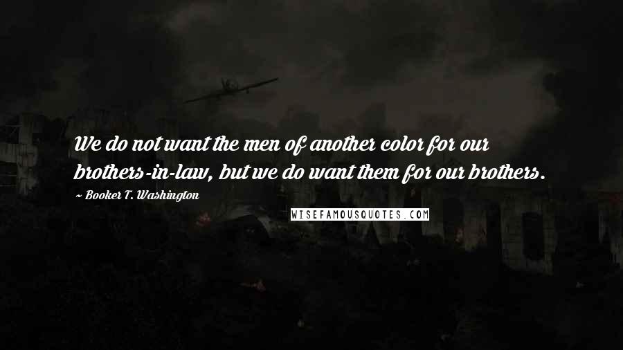 Booker T. Washington Quotes: We do not want the men of another color for our brothers-in-law, but we do want them for our brothers.