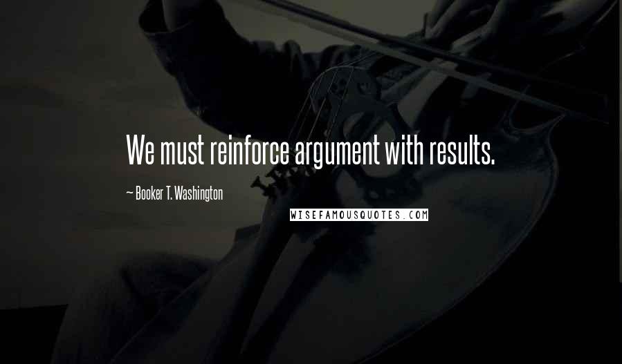 Booker T. Washington Quotes: We must reinforce argument with results.