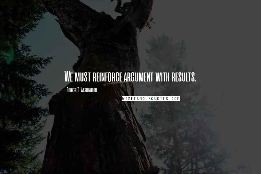 Booker T. Washington Quotes: We must reinforce argument with results.