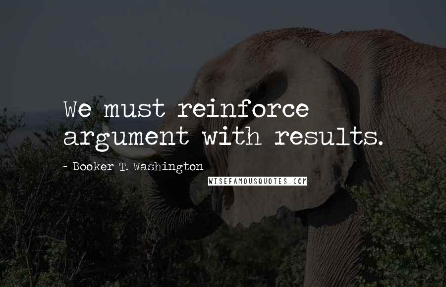 Booker T. Washington Quotes: We must reinforce argument with results.