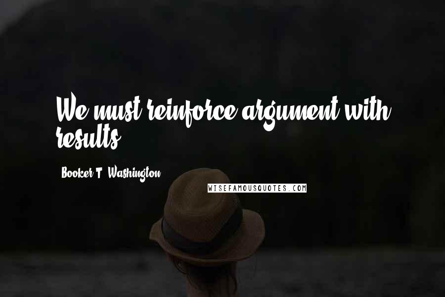 Booker T. Washington Quotes: We must reinforce argument with results.