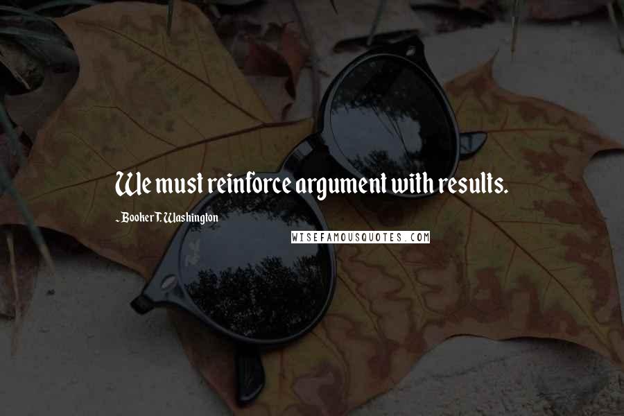 Booker T. Washington Quotes: We must reinforce argument with results.