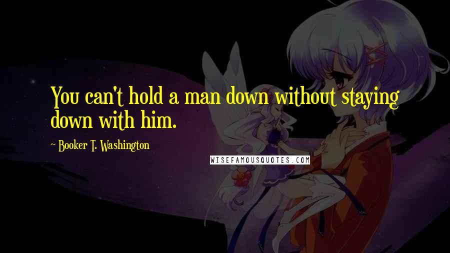 Booker T. Washington Quotes: You can't hold a man down without staying down with him.