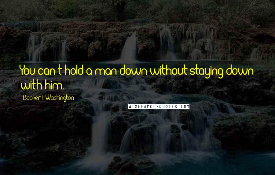 Booker T. Washington Quotes: You can't hold a man down without staying down with him.