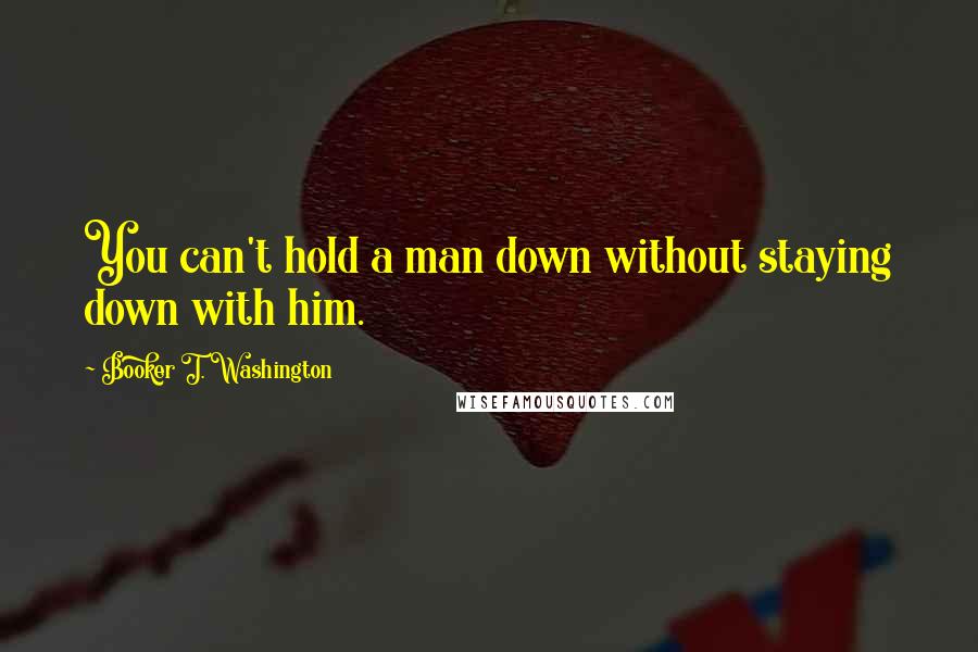 Booker T. Washington Quotes: You can't hold a man down without staying down with him.