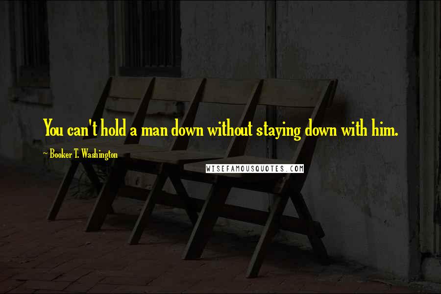 Booker T. Washington Quotes: You can't hold a man down without staying down with him.