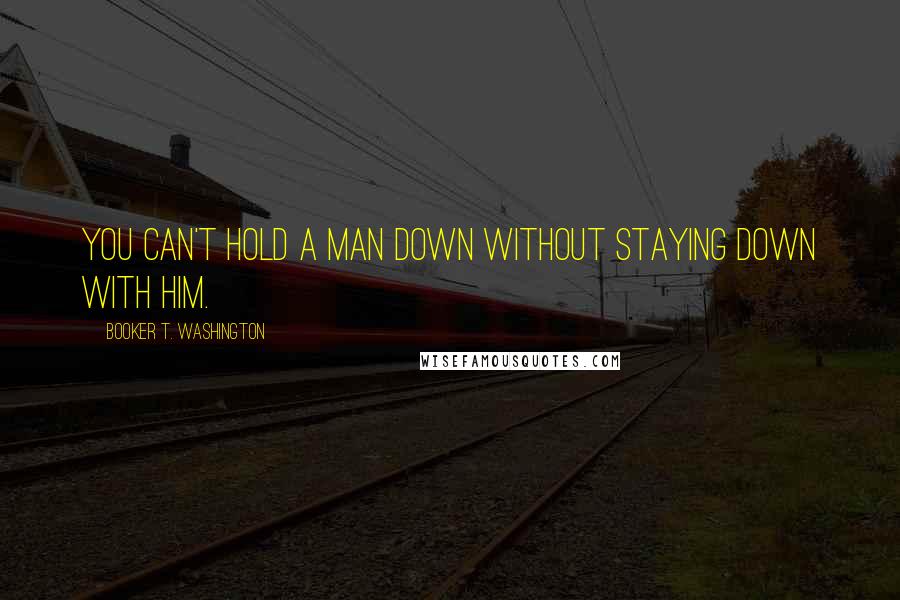 Booker T. Washington Quotes: You can't hold a man down without staying down with him.
