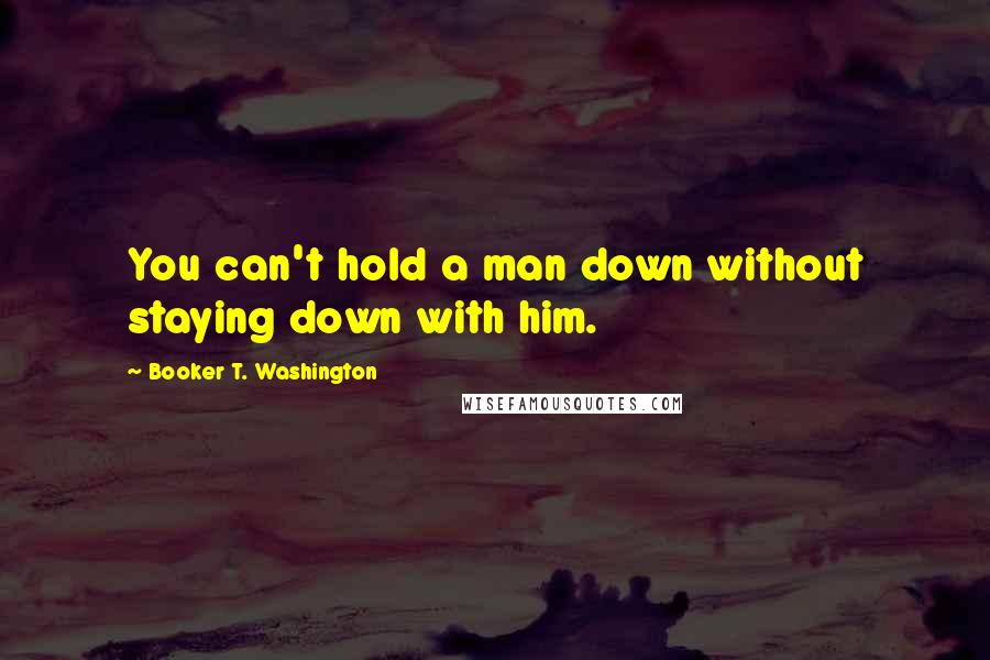 Booker T. Washington Quotes: You can't hold a man down without staying down with him.