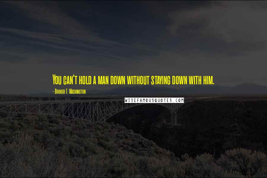Booker T. Washington Quotes: You can't hold a man down without staying down with him.