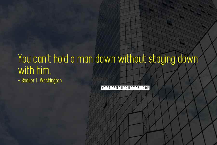 Booker T. Washington Quotes: You can't hold a man down without staying down with him.