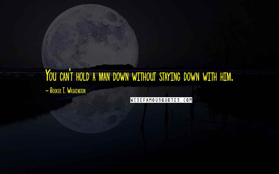 Booker T. Washington Quotes: You can't hold a man down without staying down with him.