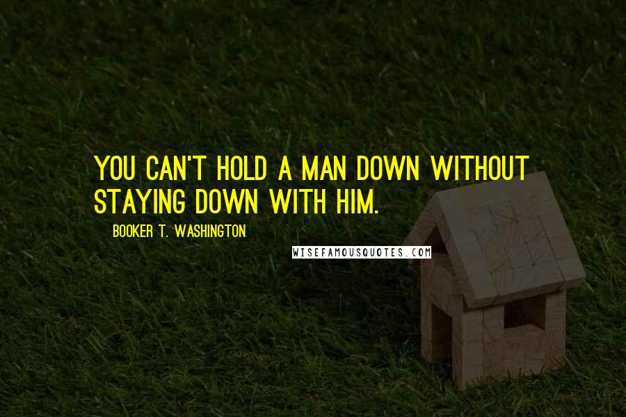 Booker T. Washington Quotes: You can't hold a man down without staying down with him.