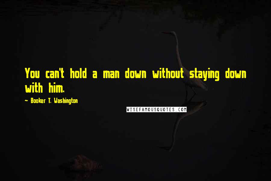 Booker T. Washington Quotes: You can't hold a man down without staying down with him.