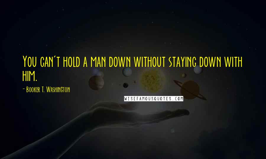 Booker T. Washington Quotes: You can't hold a man down without staying down with him.