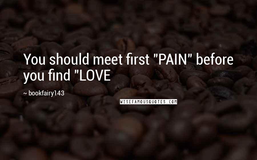 Bookfairy143 Quotes: You should meet first "PAIN" before you find "LOVE