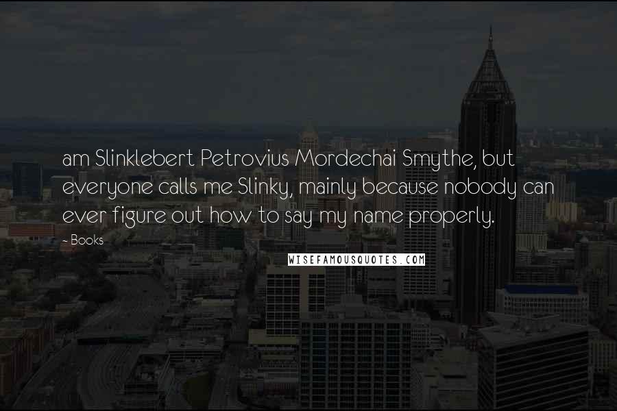 Books Quotes: am Slinklebert Petrovius Mordechai Smythe, but everyone calls me Slinky, mainly because nobody can ever figure out how to say my name properly.