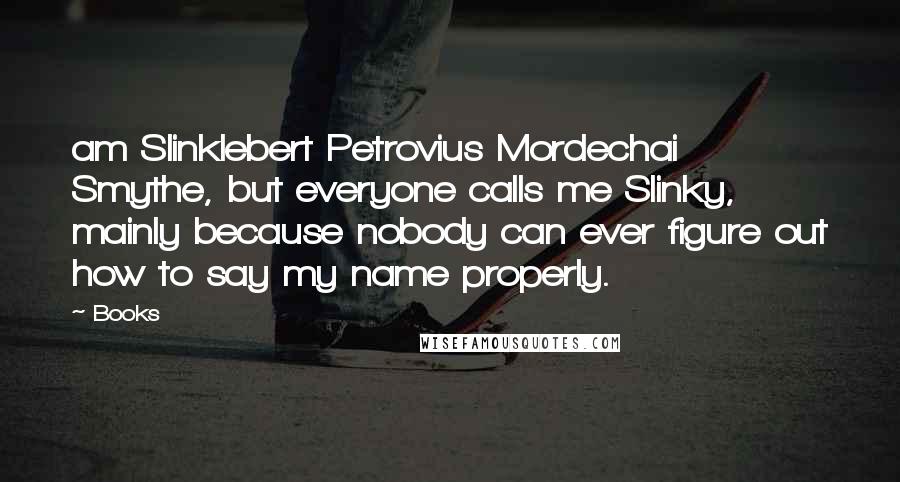 Books Quotes: am Slinklebert Petrovius Mordechai Smythe, but everyone calls me Slinky, mainly because nobody can ever figure out how to say my name properly.