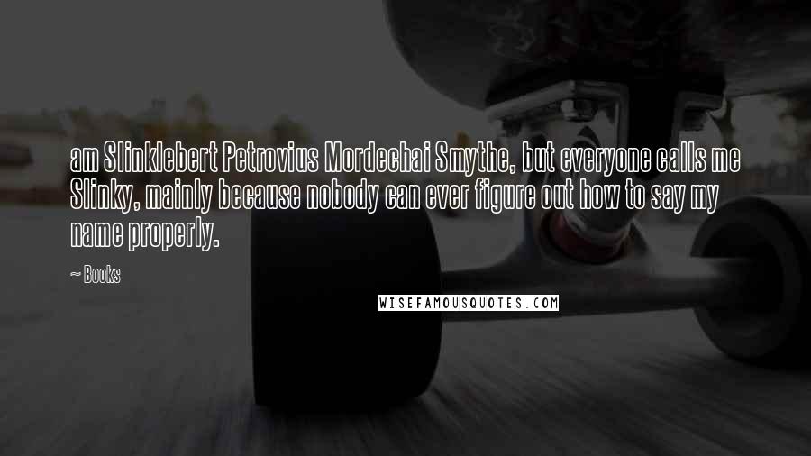 Books Quotes: am Slinklebert Petrovius Mordechai Smythe, but everyone calls me Slinky, mainly because nobody can ever figure out how to say my name properly.