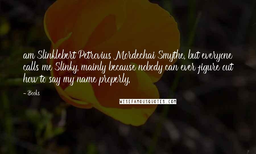 Books Quotes: am Slinklebert Petrovius Mordechai Smythe, but everyone calls me Slinky, mainly because nobody can ever figure out how to say my name properly.