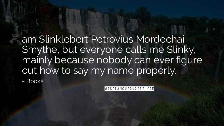 Books Quotes: am Slinklebert Petrovius Mordechai Smythe, but everyone calls me Slinky, mainly because nobody can ever figure out how to say my name properly.