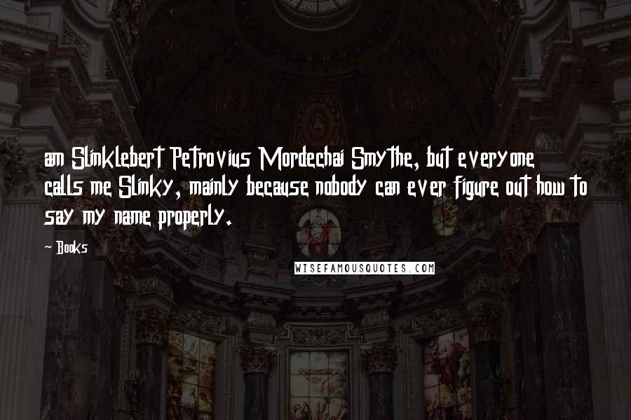 Books Quotes: am Slinklebert Petrovius Mordechai Smythe, but everyone calls me Slinky, mainly because nobody can ever figure out how to say my name properly.