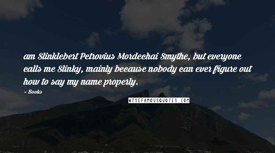 Books Quotes: am Slinklebert Petrovius Mordechai Smythe, but everyone calls me Slinky, mainly because nobody can ever figure out how to say my name properly.