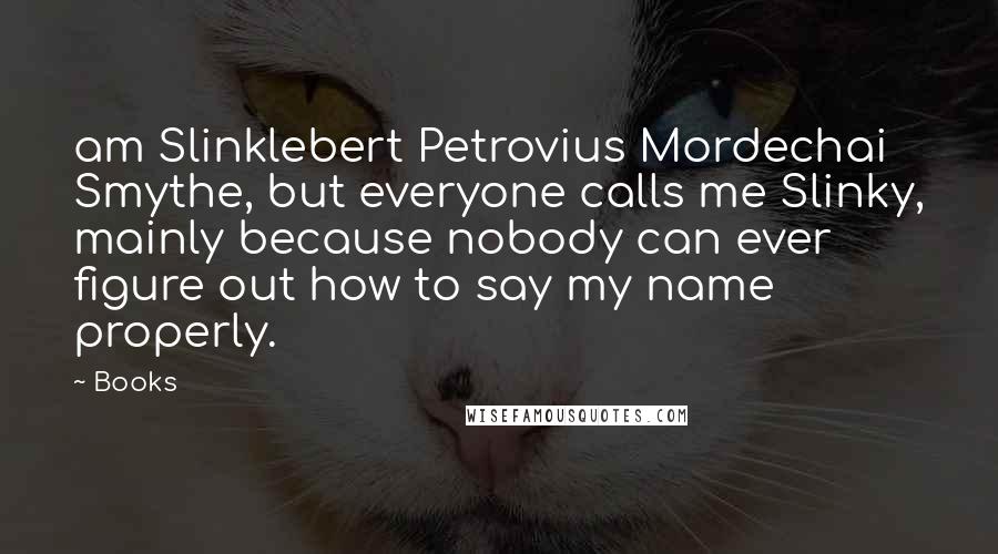 Books Quotes: am Slinklebert Petrovius Mordechai Smythe, but everyone calls me Slinky, mainly because nobody can ever figure out how to say my name properly.