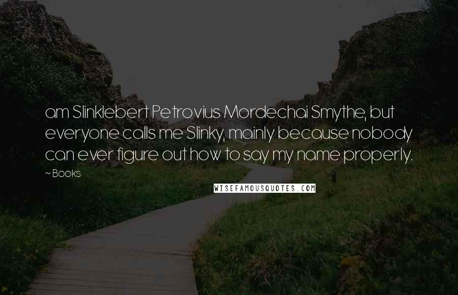 Books Quotes: am Slinklebert Petrovius Mordechai Smythe, but everyone calls me Slinky, mainly because nobody can ever figure out how to say my name properly.