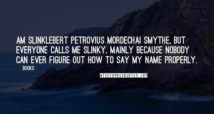 Books Quotes: am Slinklebert Petrovius Mordechai Smythe, but everyone calls me Slinky, mainly because nobody can ever figure out how to say my name properly.