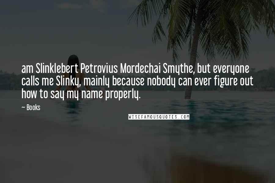 Books Quotes: am Slinklebert Petrovius Mordechai Smythe, but everyone calls me Slinky, mainly because nobody can ever figure out how to say my name properly.