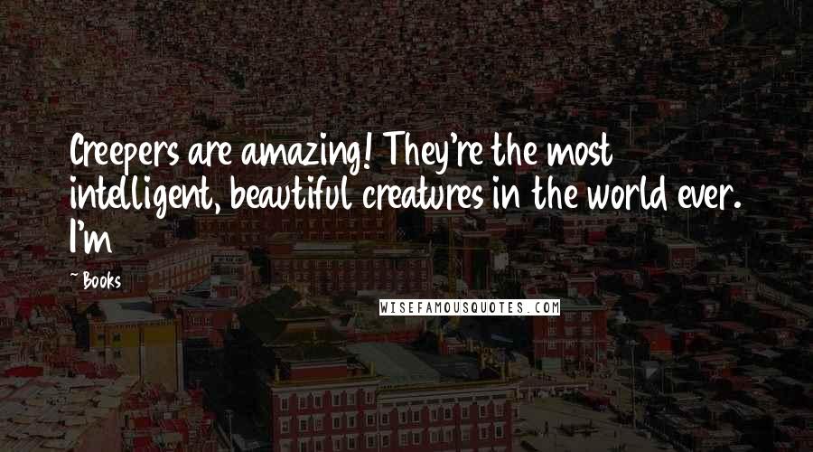 Books Quotes: Creepers are amazing! They're the most intelligent, beautiful creatures in the world ever. I'm