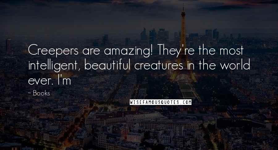 Books Quotes: Creepers are amazing! They're the most intelligent, beautiful creatures in the world ever. I'm