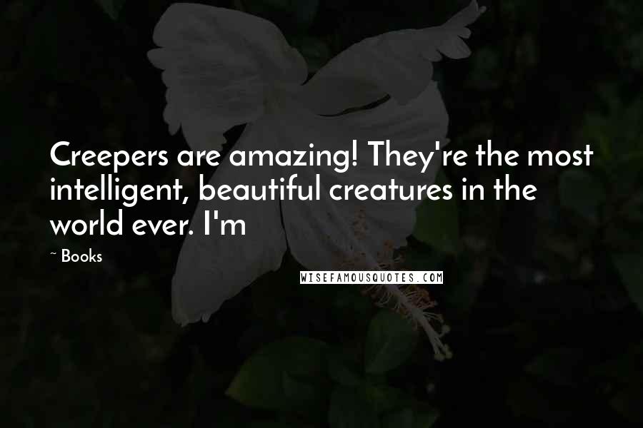 Books Quotes: Creepers are amazing! They're the most intelligent, beautiful creatures in the world ever. I'm