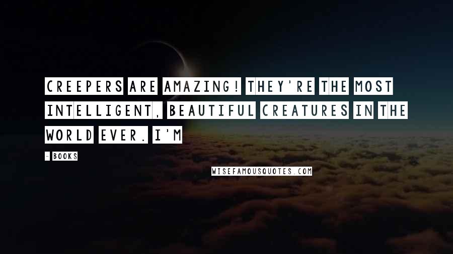 Books Quotes: Creepers are amazing! They're the most intelligent, beautiful creatures in the world ever. I'm
