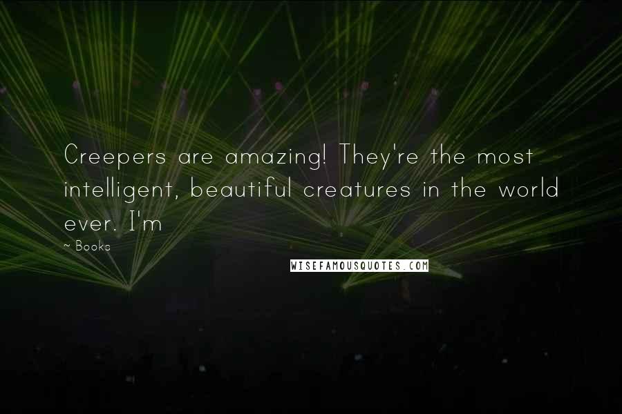 Books Quotes: Creepers are amazing! They're the most intelligent, beautiful creatures in the world ever. I'm