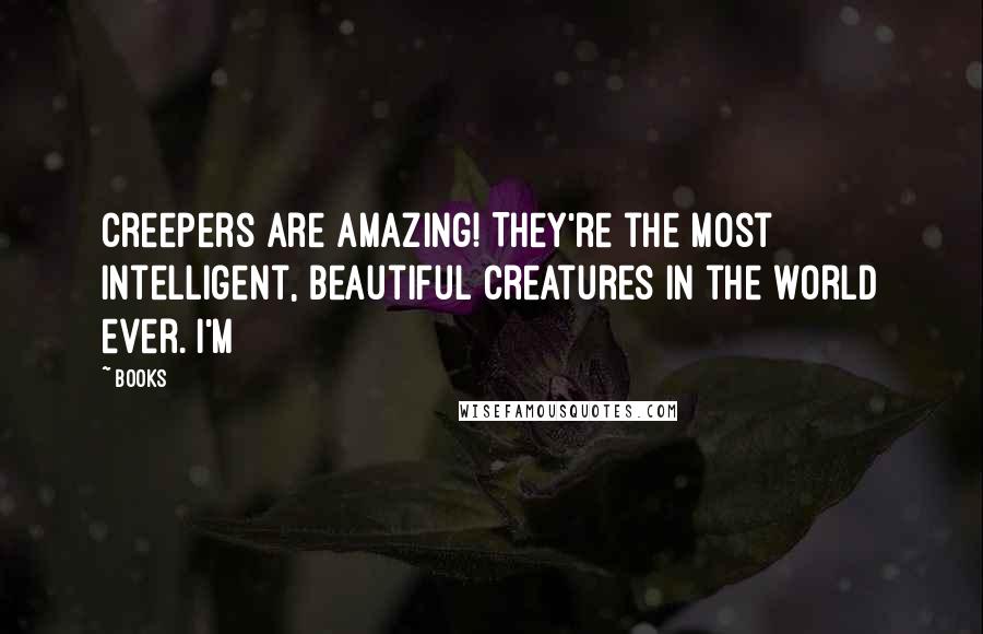 Books Quotes: Creepers are amazing! They're the most intelligent, beautiful creatures in the world ever. I'm