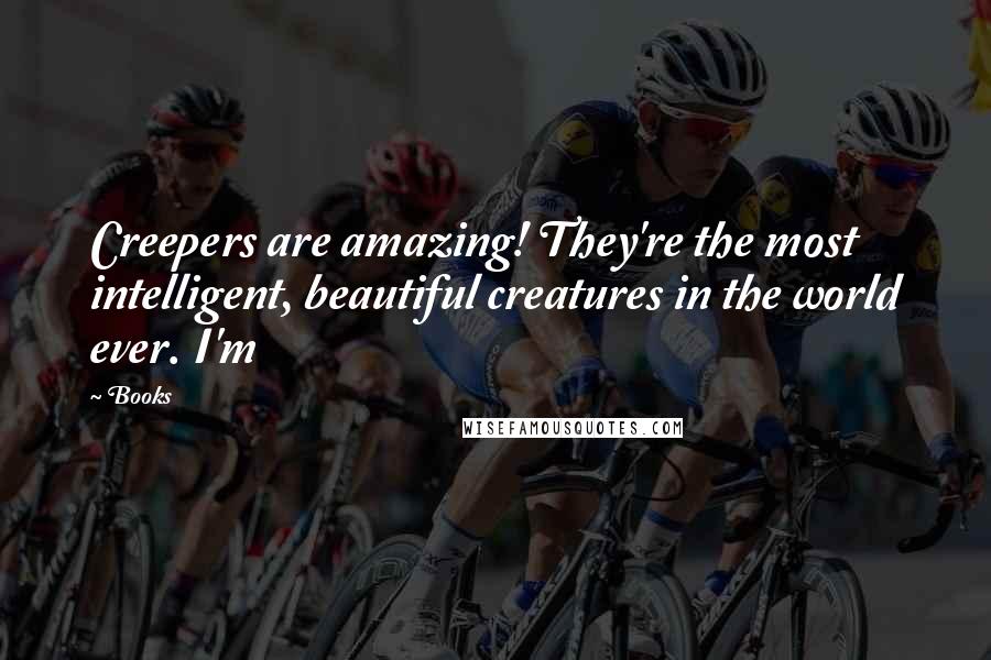 Books Quotes: Creepers are amazing! They're the most intelligent, beautiful creatures in the world ever. I'm