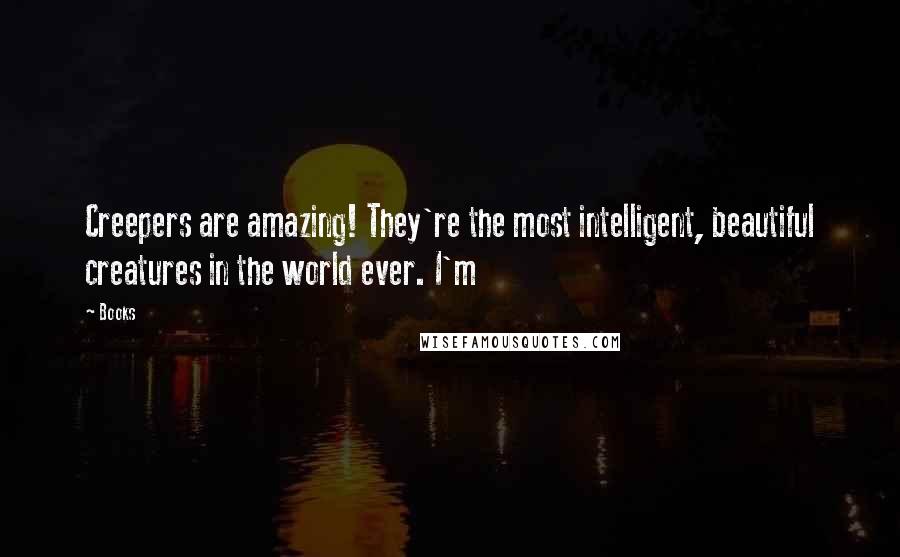 Books Quotes: Creepers are amazing! They're the most intelligent, beautiful creatures in the world ever. I'm