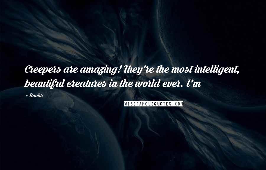 Books Quotes: Creepers are amazing! They're the most intelligent, beautiful creatures in the world ever. I'm