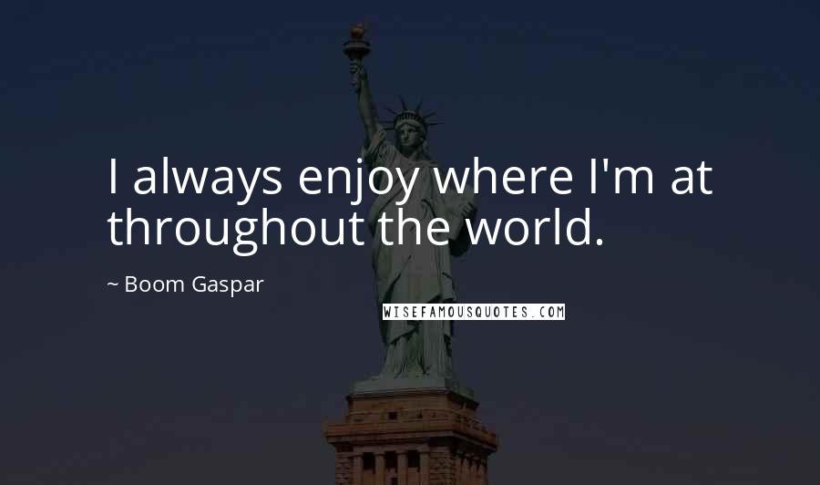 Boom Gaspar Quotes: I always enjoy where I'm at throughout the world.