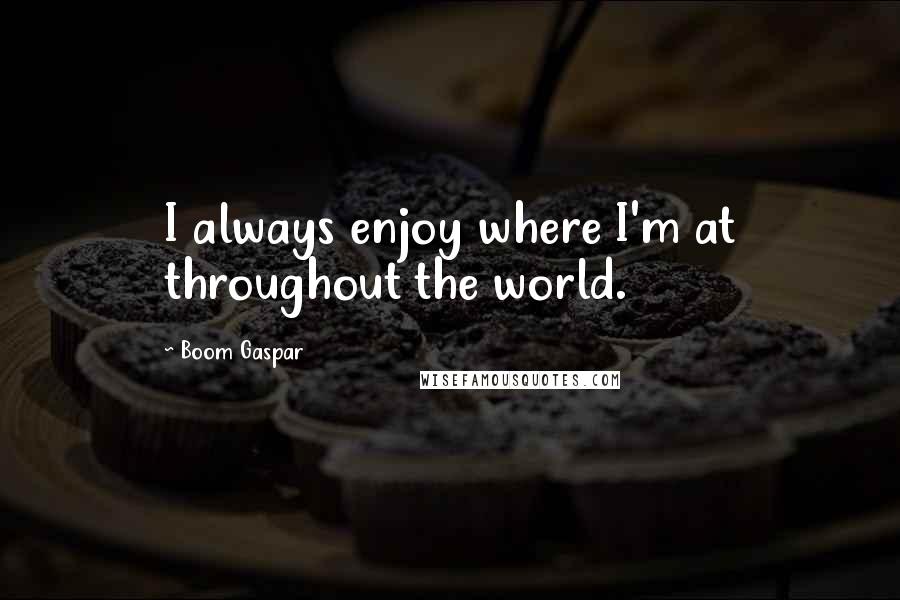 Boom Gaspar Quotes: I always enjoy where I'm at throughout the world.